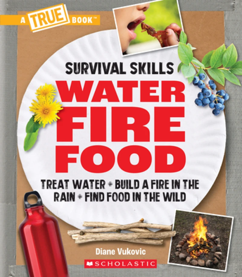 Water, Fire, Food: Treat Water, Build a Fire in the Rain, Find Food in the Wild (A True Book: Survival Skills)