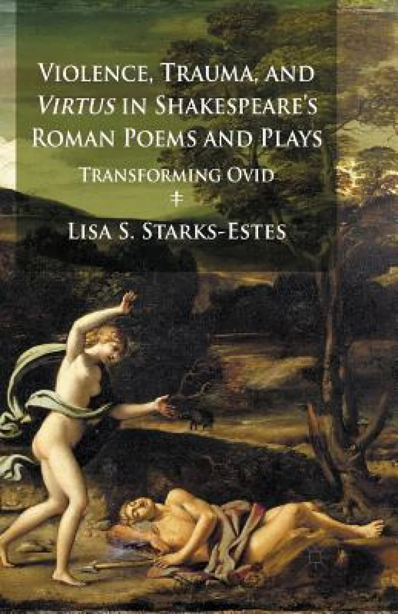 Violence, Trauma, and Virtus in Shakespeare''s Roman Poems and Plays