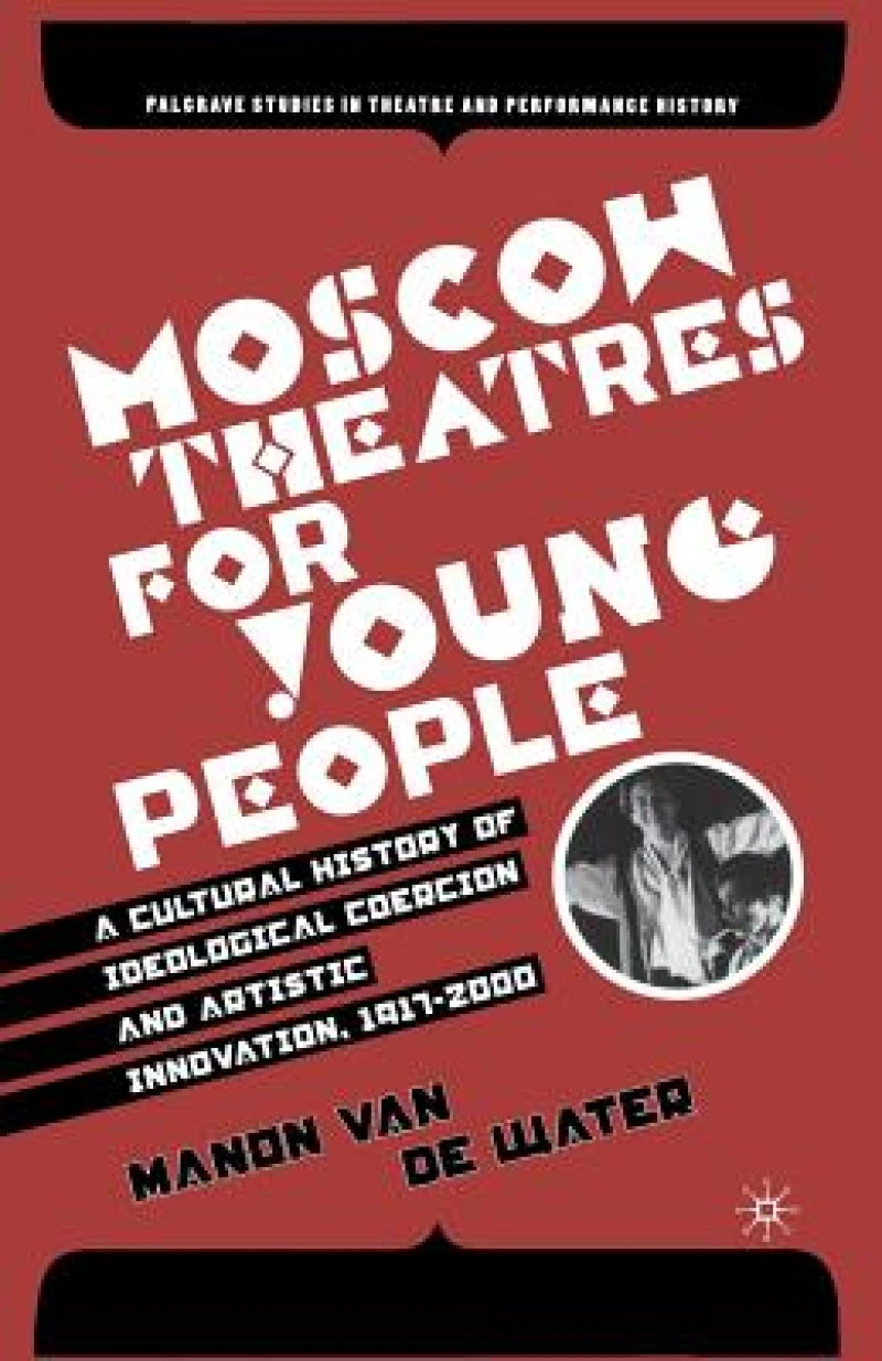 Moscow Theatres for Young People: A Cultural History of Ideological Coercion and Artistic Innovation, 1917–2000
