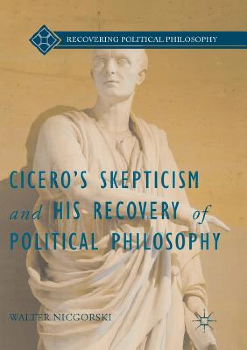 Cicero''s Skepticism and His Recovery of Political Philosophy