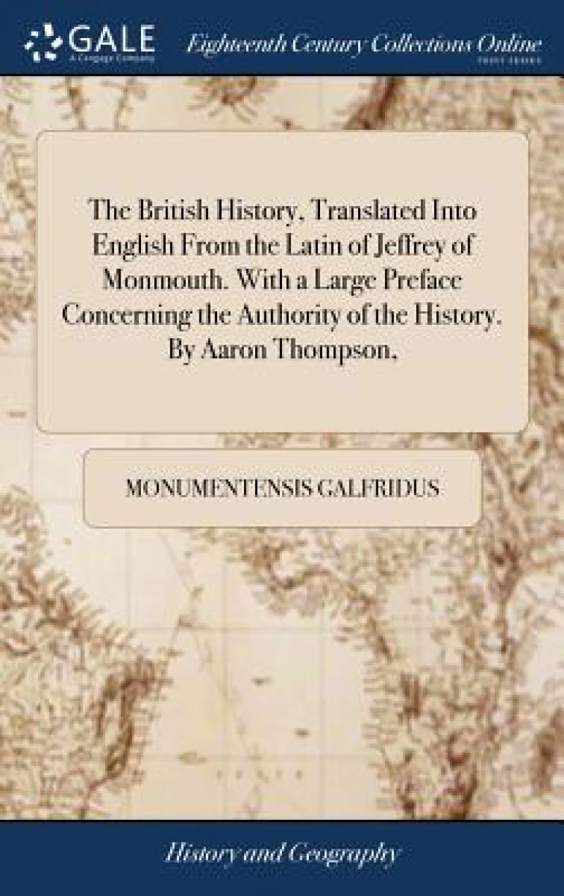 The British History, Translated Into English From the Latin of Jeffrey of Monmouth. With a Large Preface Concerning the Authority of the History. By Aaron Thompson,