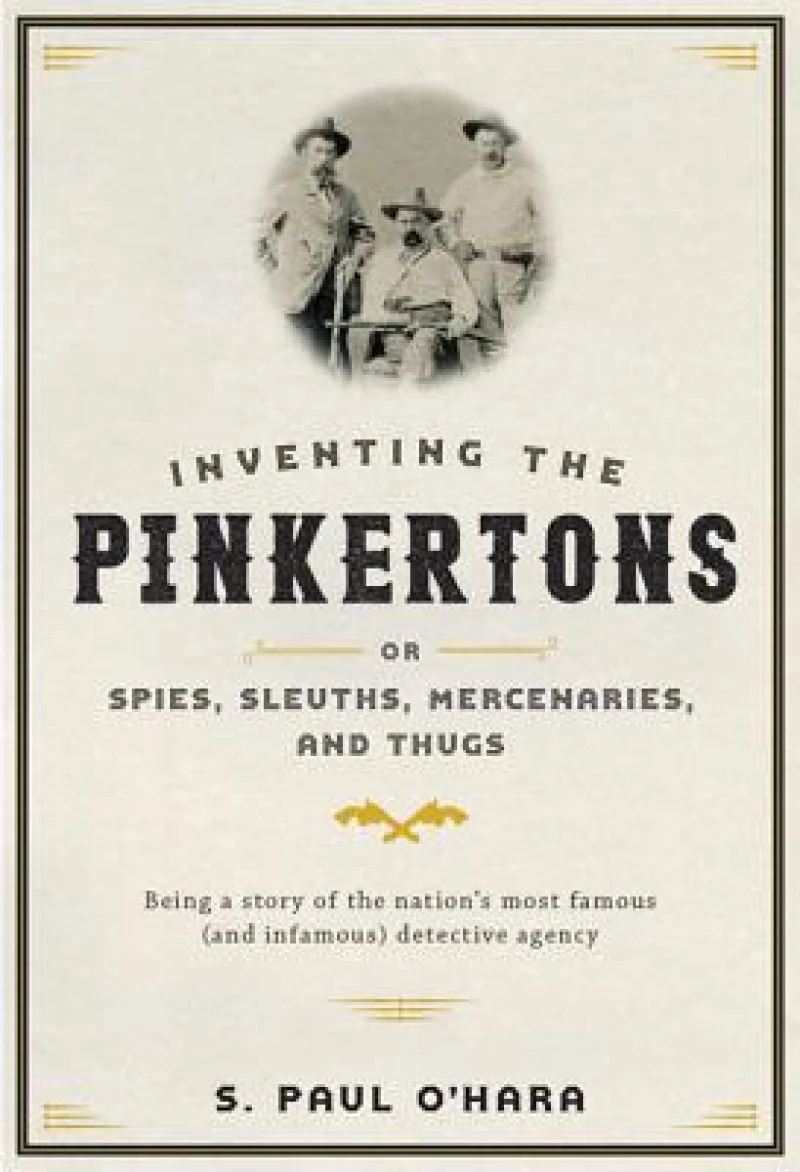 Inventing the Pinkertons; or, Spies, Sleuths, Mercenaries, and Thugs