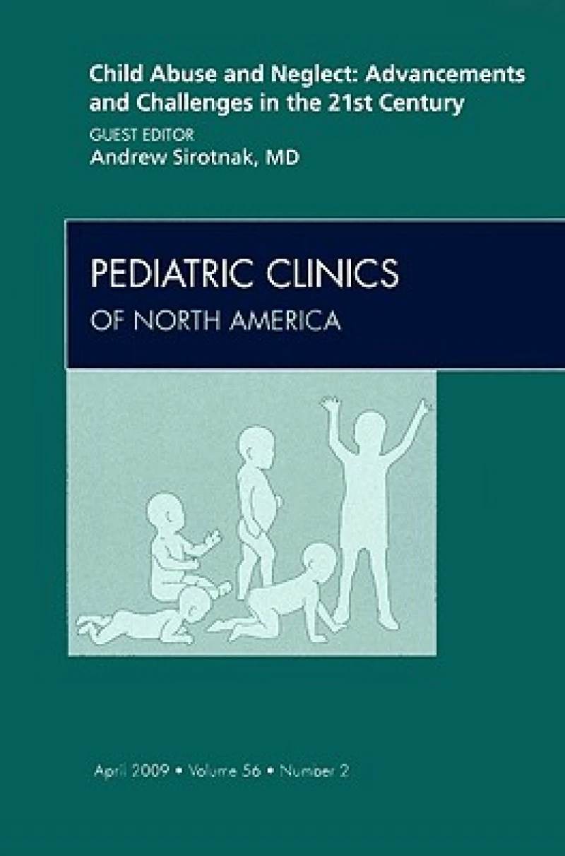 Child Abuse and Neglect: Advancements and Challenges in the 21st Century, An Issue of Pediatric Clinics