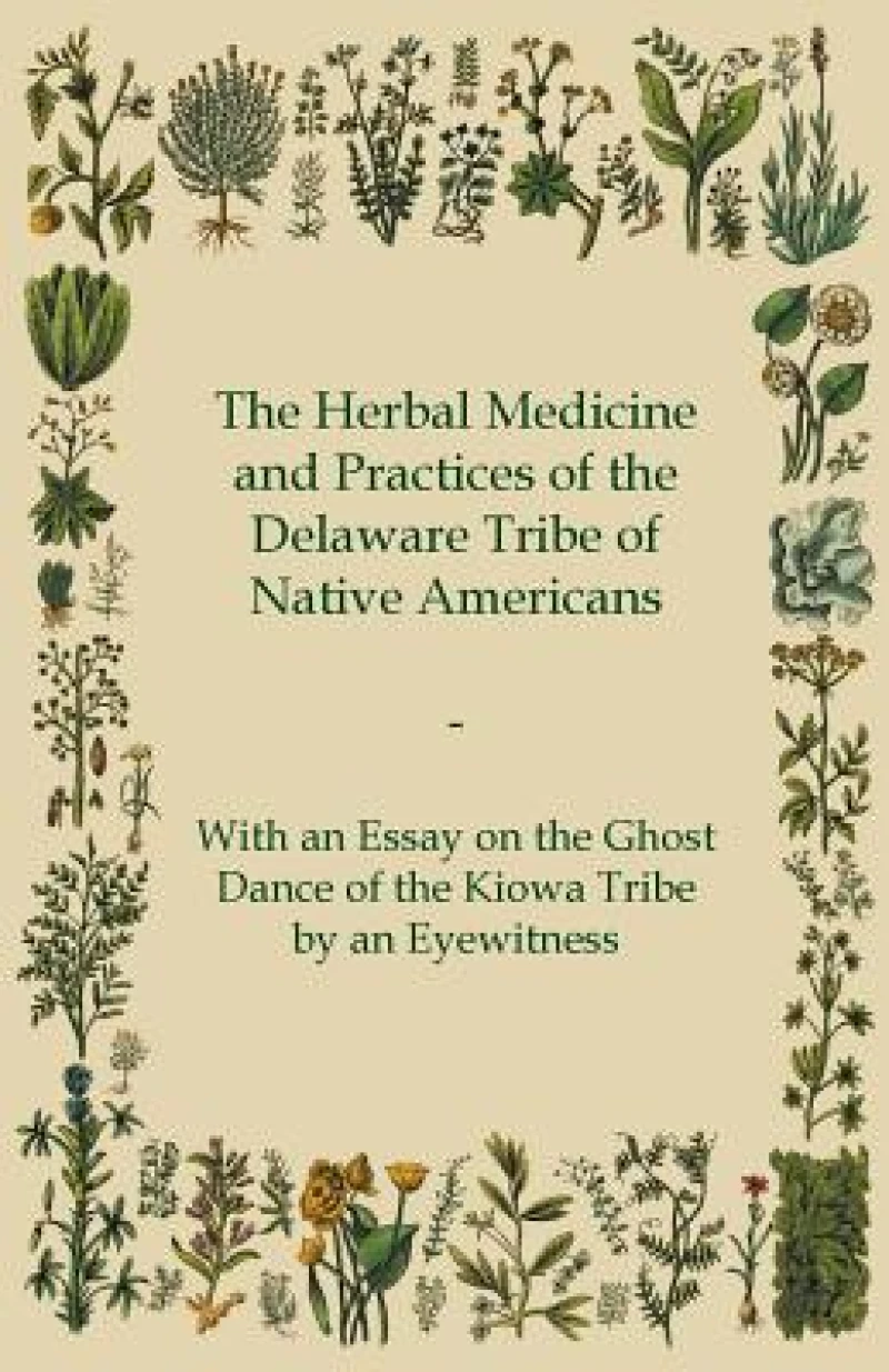 The Herbal Medicine and Practices of the Delaware Tribe of Native Americans - With an Essay on the Ghost Dance of the Kiowa Tribe by an Eyewitness