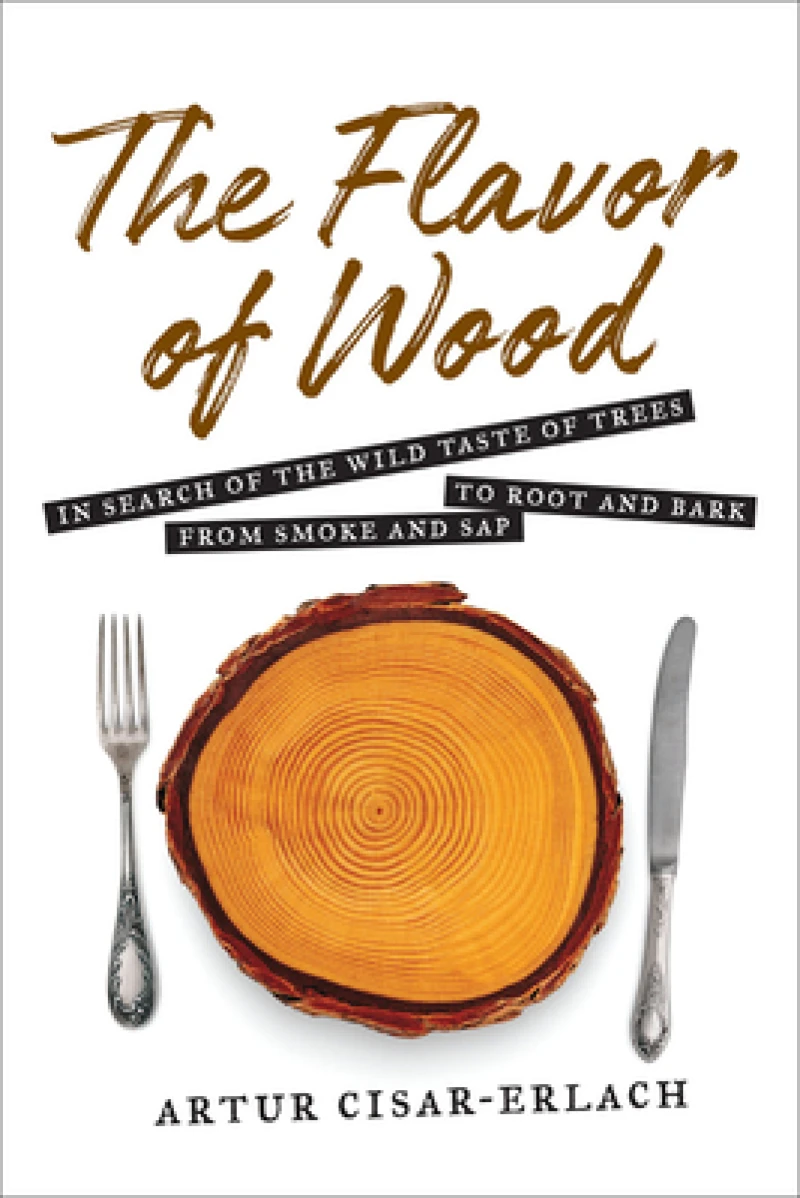 The Flavor of Wood: In Search of the Wild Taste of Trees from Smoke and Sap to Root and Bark