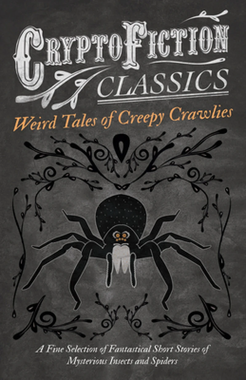 Weird Tales of Creepy Crawlies - A Fine Selection of Fantastical Short Stories of Mysterious Insects and Spiders (Cryptofiction Classics)