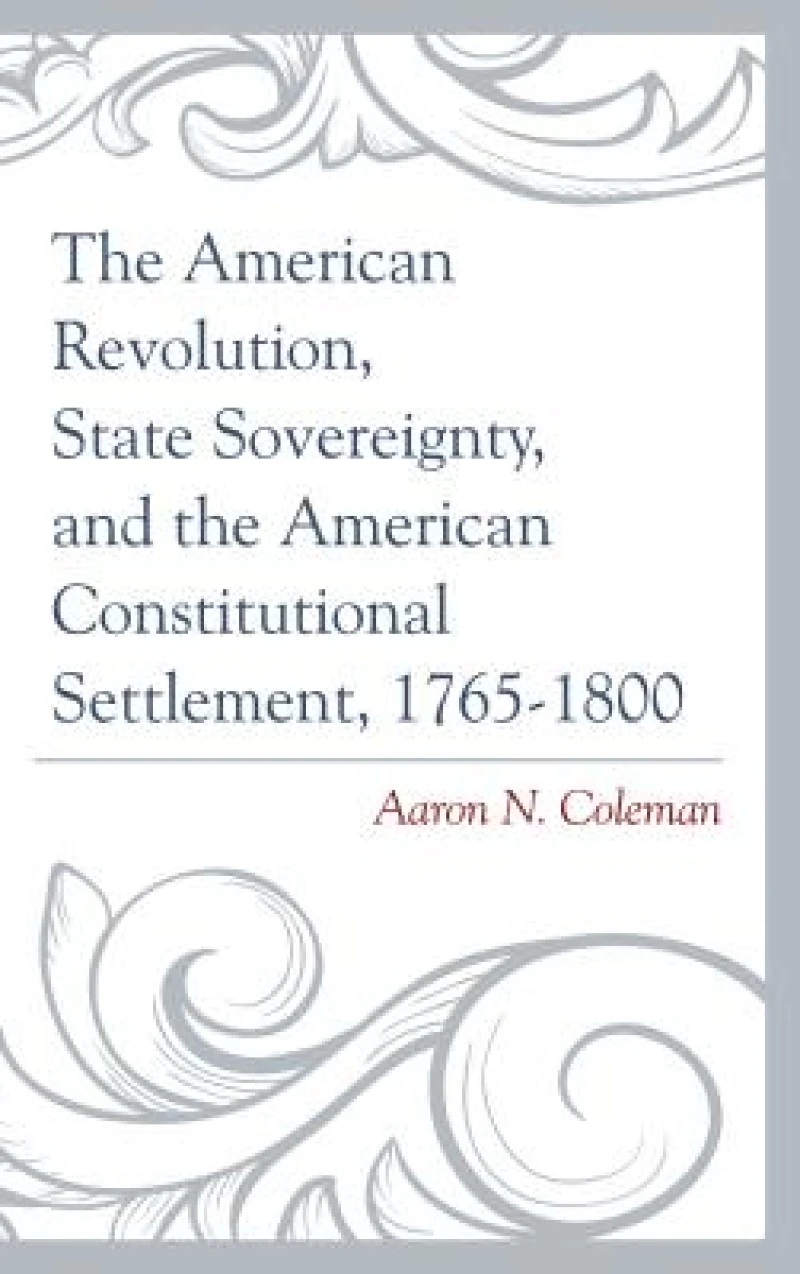 The American Revolution, State Sovereignty, and the American Constitutional Settlement, 1765–1800