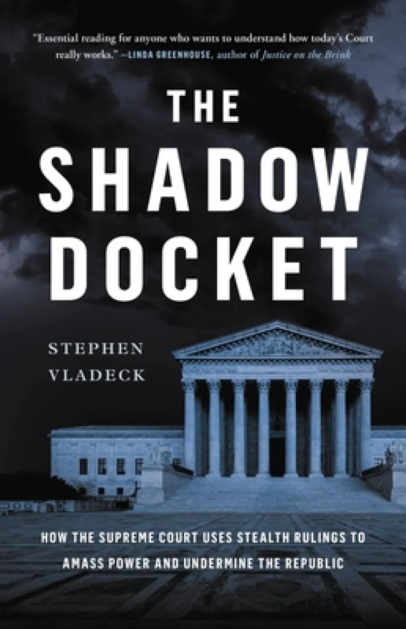 The Shadow Docket : How the Supreme Court Uses Stealth Rulings to Amass Power and Undermine the Republic