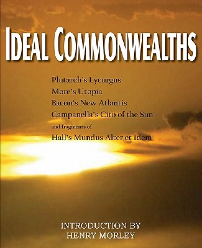Ideal Commonwealths, Plutarch''s Lycurgus, More''s Utopia, Bacon''s New Atlantis, Campanella''s City of the Sun, Hall''s Mundus Alter Et Idem