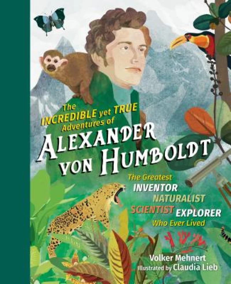 The Incredible yet True Adventures of Alexander – The Greatest Inventor–Naturalist–Scientist–Explorer Who Ever Li