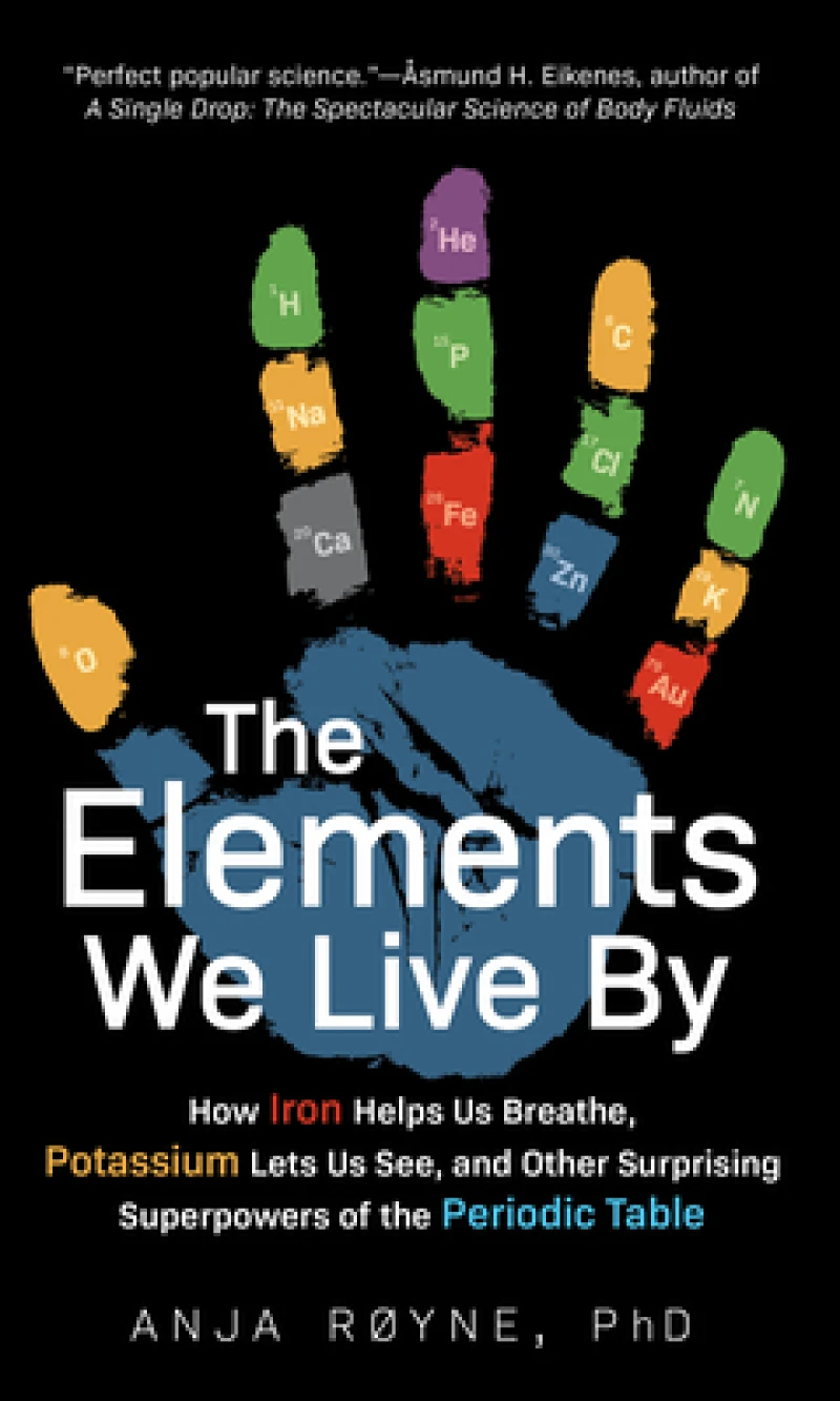 The Elements We Live By – How Iron Helps Us Breathe, Potassium Lets Us See, and Other Surprising Superpowers of the Periodic Table