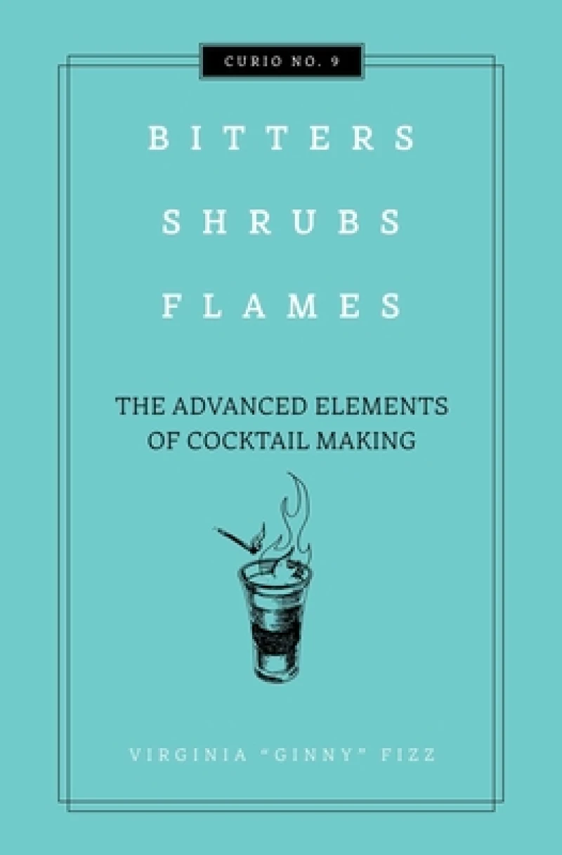 Bitters, Shrubs, Flames : The Advanced Elements of Cocktail Making