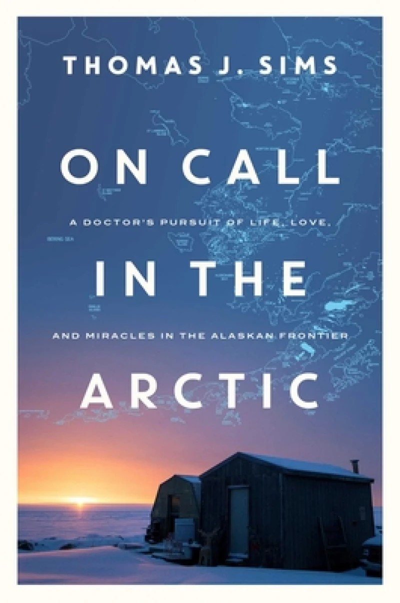 On Call in the Arctic - A Doctor`s Pursuit of Life, Love, and Miracles in the Alaskan Frontier