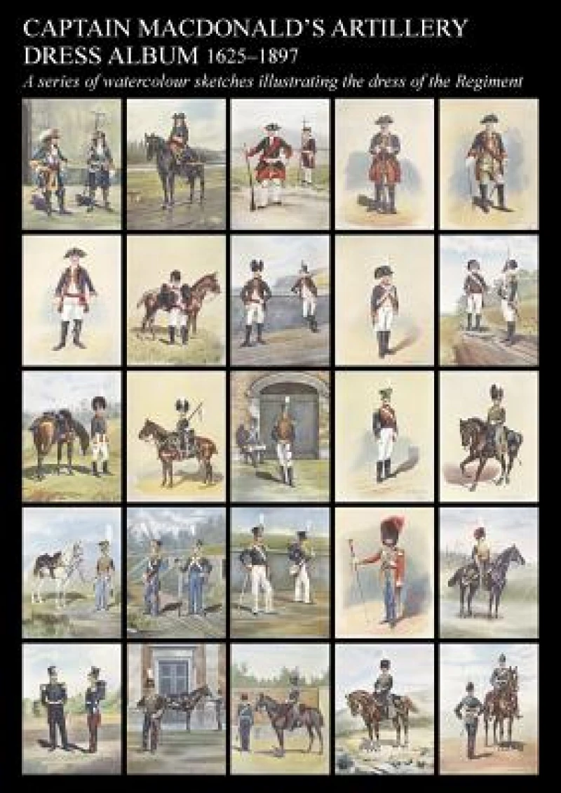 Captain MacDonald''s Artillery Dress Album 1625-1897a Series of Watercolour Sketches Illustrating the Dress of the Regiment