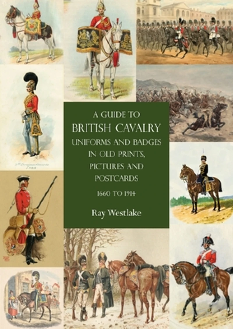 A Guide to British Cavalry Uniforms and Badges in Old Prints, Pictures and Postcards, 1660 to 1914