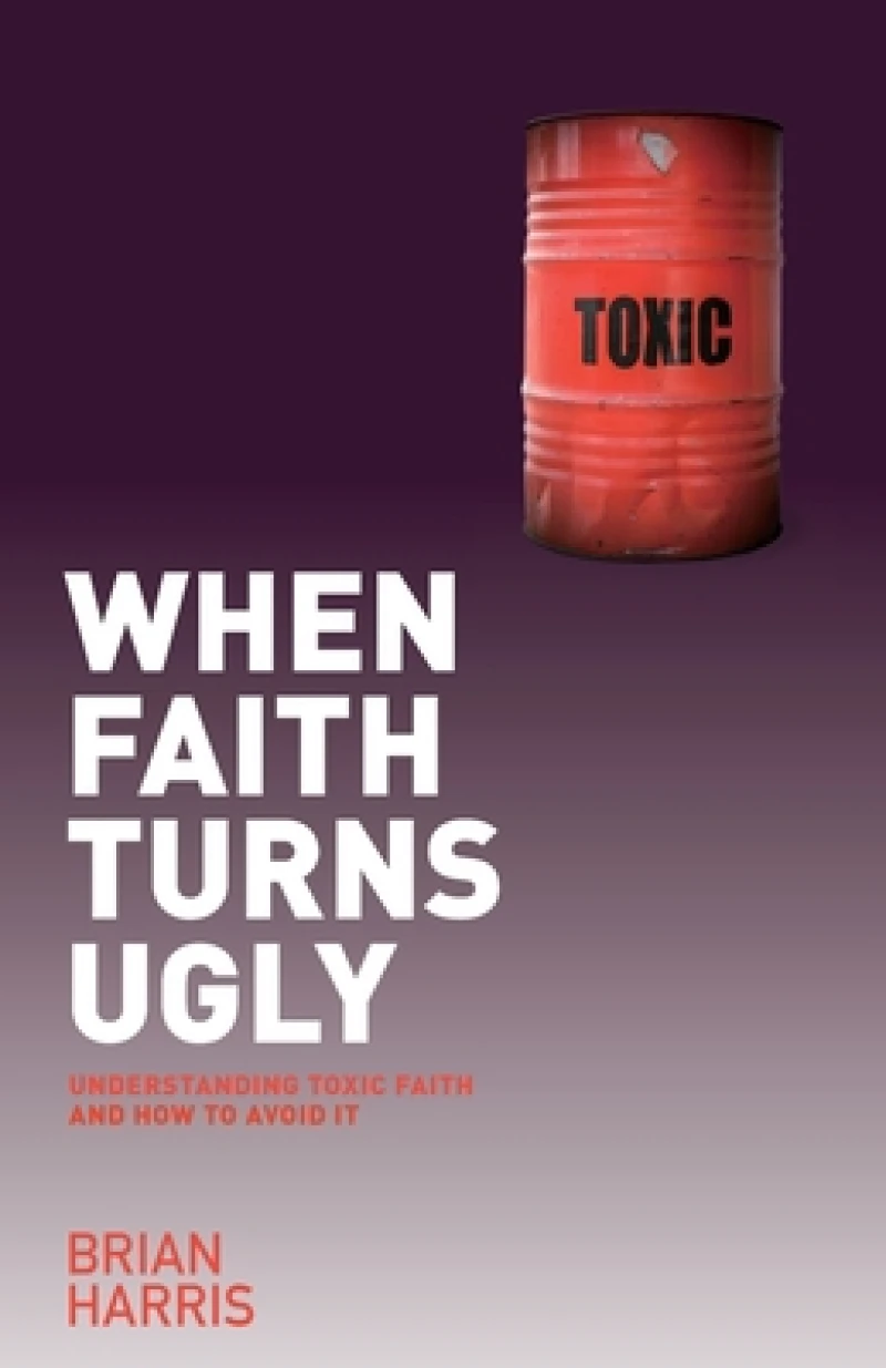 When Faith Turns Ugly: Understanding Toxic Faith and How to Avoid It