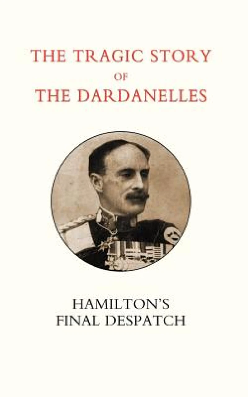 Tragic Story of the Dardanelles. Ian Hamilton's Final Despatch