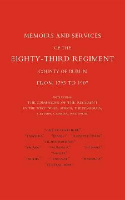 Memoirs and Services of the Eighty-third Regiment (county of Dublin) from 1793 to 1907: Including the Campaigns of the Regiment in the West Indies, Africa, the Peninsula, Ceylon, Canada, and India