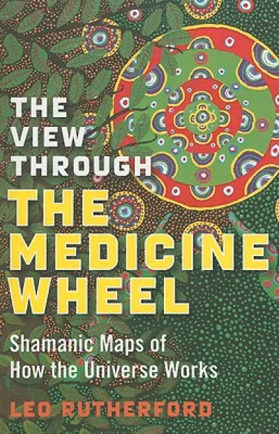 View Through The Medicine Wheel, The – Shamanic Maps of How the Universe Works