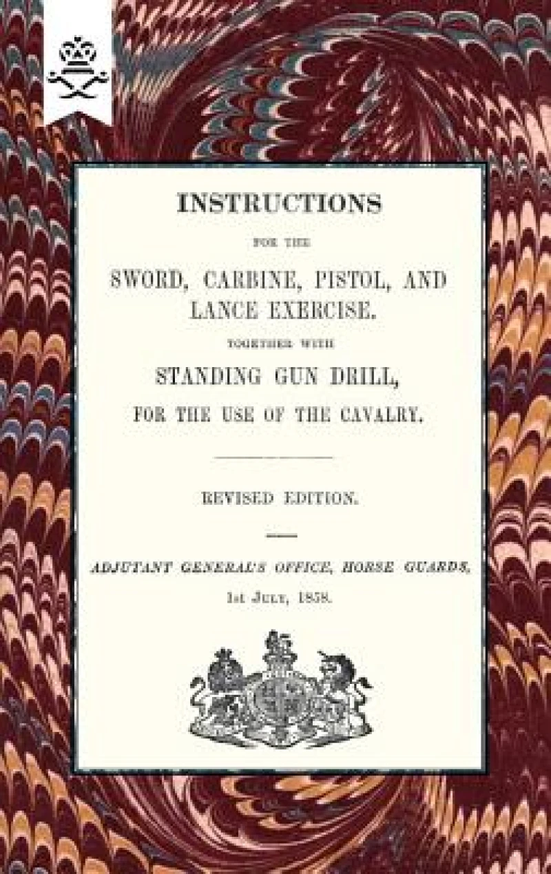 Instructions For The Sword, Carbine, Pistol, and Lance Exercise.Together with Standing Gun Drill, For The Use of Cavalry, 1858