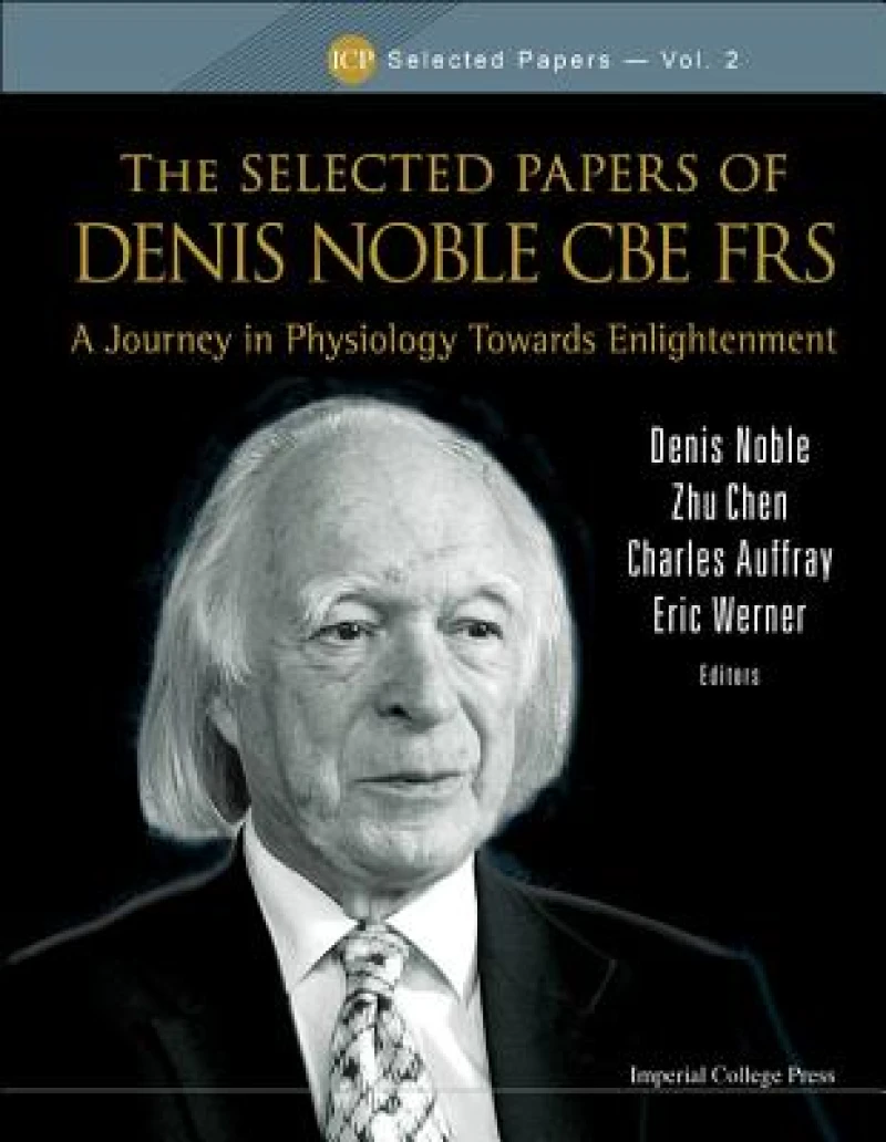 Selected Papers Of Denis Noble Cbe Frs, The: A Journey In Physiology Towards Enlightenment