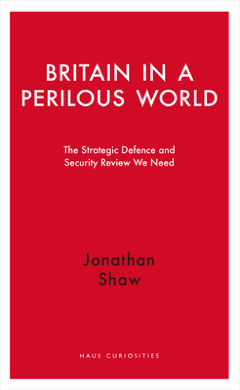 Britain in a Perilous World – The Strategic Defence and Security Review We Need
