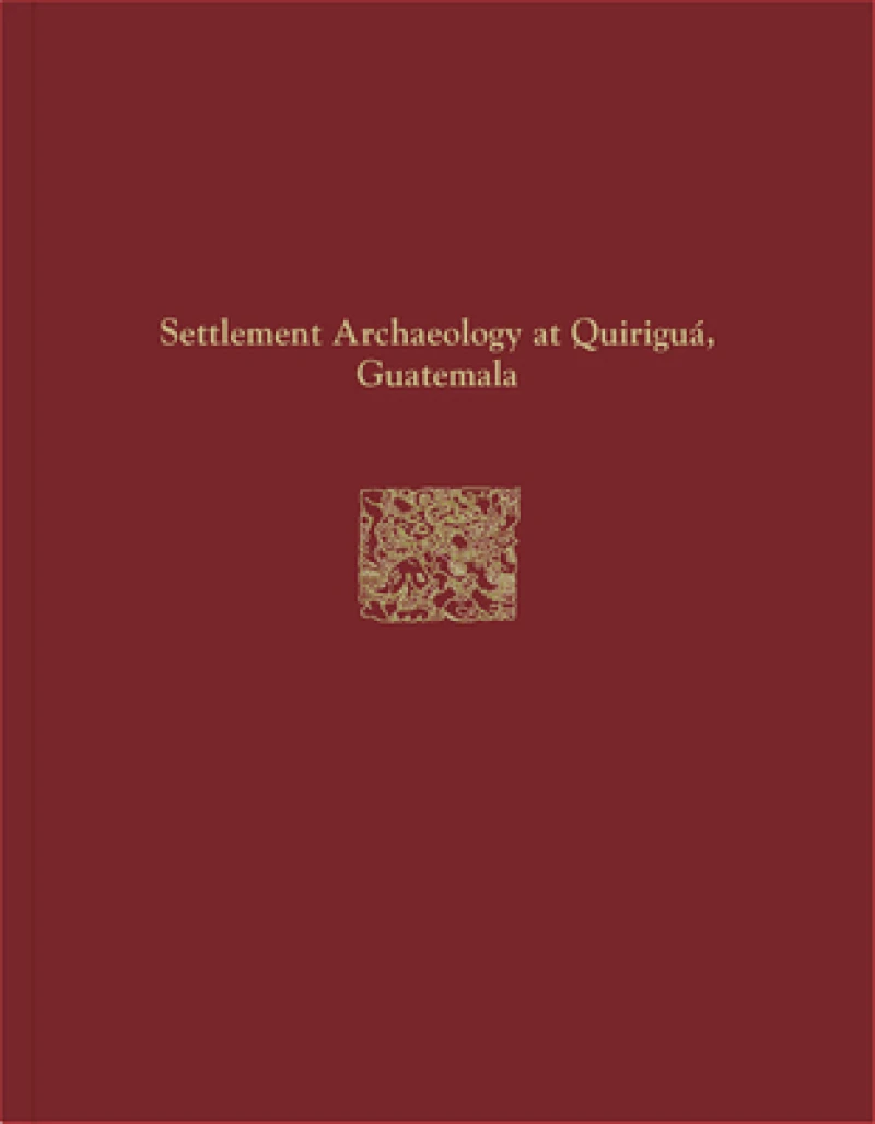 Quirigua Reports, Volume IV – Settlement Archaeology at Quirigua, Guatemala