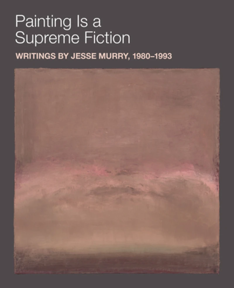 Painting is a Supreme Fiction: Writings by Jesse Murry, 1980–1993
