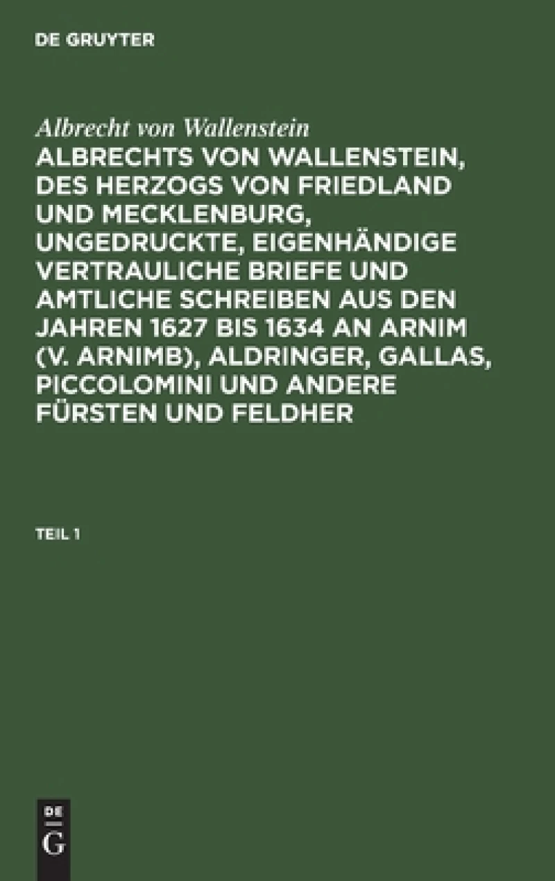 Albrechts von Wallenstein, des Herzogs von Friedland und Mecklenburg, ungedruckte, eigenhändige vertrauliche Briefe und amtliche Schreiben aus den Jahren 1627 bis 1634 an Arnim (v. Arnimb), Aldringer, Gallas, Piccolomini und andere Fürsten und Feldher. Teil 1