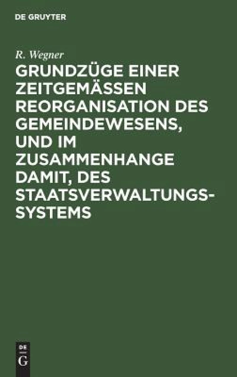 Grundzüge einer zeitgemäßen Reorganisation des Gemeindewesens, und im Zusammenhange damit, des Staatsverwaltungssystems