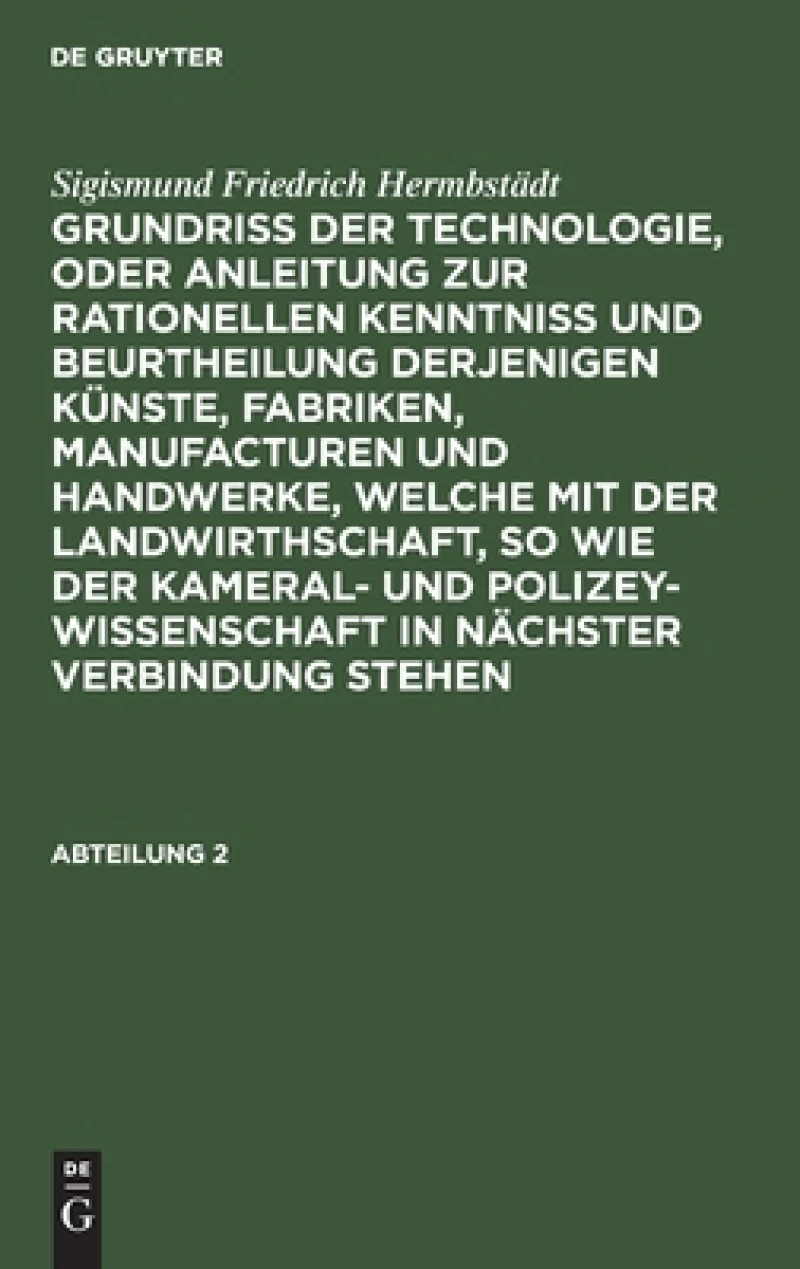 Grundriss der Technologie, oder Anleitung zur rationellen Kenntniß und Beurtheilung derjenigen Künste, Fabriken, Manufacturen und Handwerke, welche mit der Landwirthschaft, so wie der Kameral- und Polizey-Wissenschaft in nächster Verbindung stehen. Abteilung 2