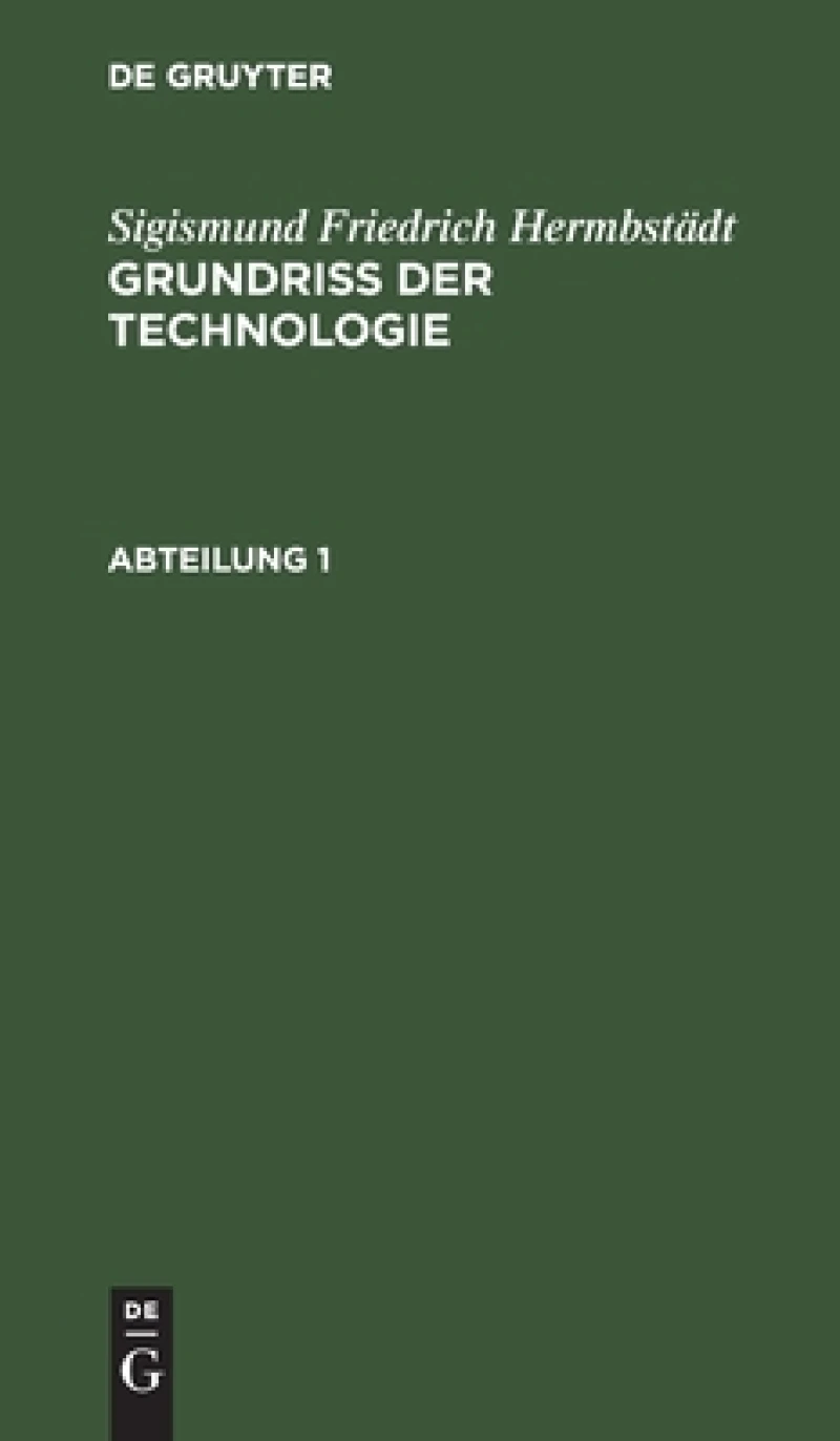 Grundriss der Technologie, oder Anleitung zur rationellen Kenntniß und Beurtheilung derjenigen Künste, Fabriken, Manufacturen und Handwerke, welche mit der Landwirthschaft, so wie der Kameral- und Polizey-Wissenschaft in nächster Verbindung stehen. Abteilung 1