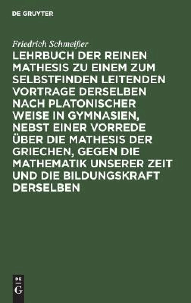 Lehrbuch der reinen Mathesis zu einem zum Selbstfinden leitenden Vortrage derselben nach Platonischer Weise in Gymnasien, nebst einer Vorrede über die Mathesis der Griechen, gegen die Mathematik unserer Zeit und die Bildungskraft derselben