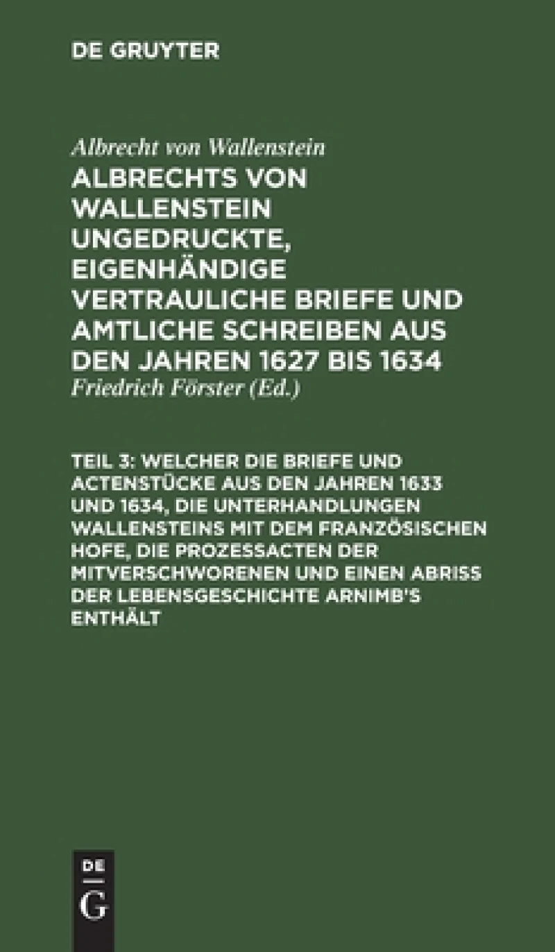 ... Welcher die Briefe und Actenstücke aus den Jahren 1633 und 1634, die Unterhandlungen Wallensteins mit dem Französischen Hofe, die Prozeßacten der Mitverschworenen und einen Abriß der Lebensgeschichte Arnimb''s enthält