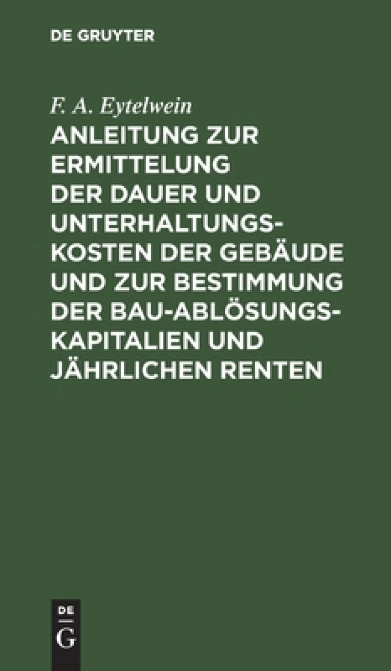 Anleitung zur Ermittelung der Dauer und Unterhaltungs-Kosten der Gebäude und zur Bestimmung der Bau-Ablösungs-Kapitalien und jährlichen Renten