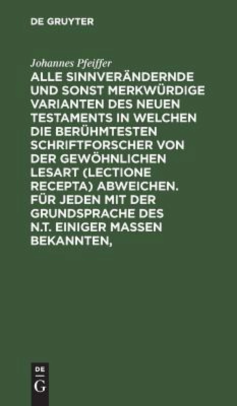 Alle sinnverändernde und sonst merkwürdige Varianten des Neuen Testaments in welchen die berühmtesten Schriftforscher von der Gewöhnlichen Lesart (lectione recepta) abweichen. Für jeden mit der Grundsprache des N.T. einiger Maßen Bekannten,