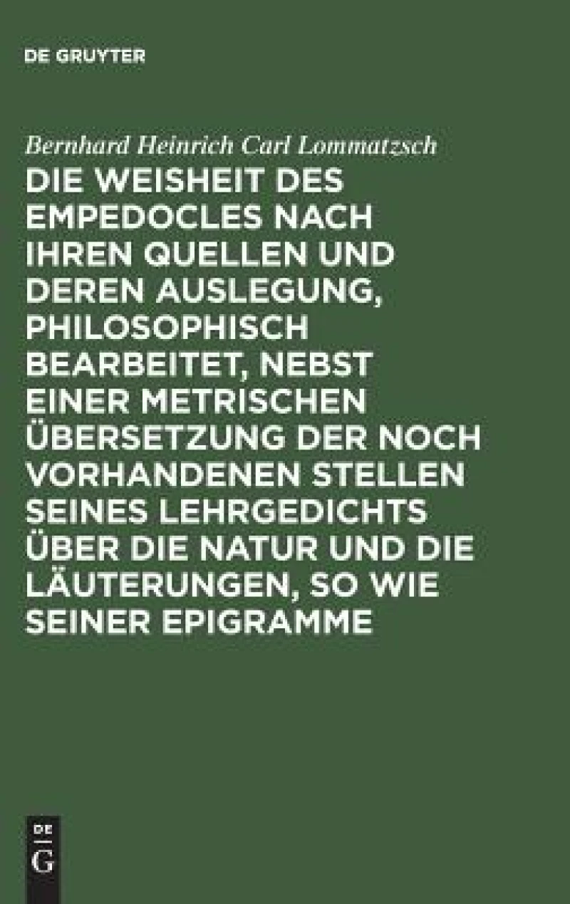 Weisheit des Empedocles nach ihren Quellen und deren Auslegung, philosophisch bearbeitet, nebst einer metrischen Übersetzung der noch vorhandenen Stellen seines Lehrgedichts über die Natur und die Läuterungen, so wie seiner Epigramme