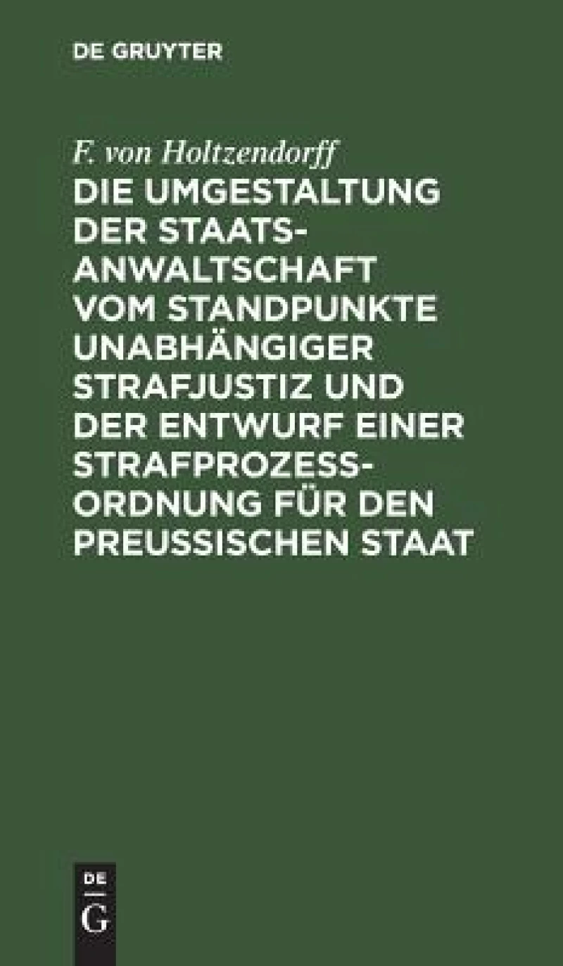 Umgestaltung der Staatsanwaltschaft vom Standpunkte unabhängiger Strafjustiz und der Entwurf einer Strafprozeß-Ordnung für den Preußischen Staat