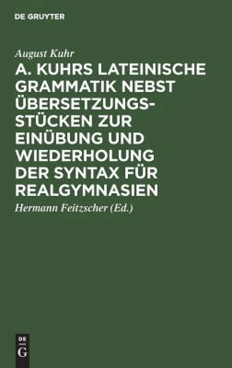 A. Kuhrs Lateinische Grammatik Nebst Übersetzungsstücken Zur Einübung Und Wiederholung Der Syntax Für Realgymnasien