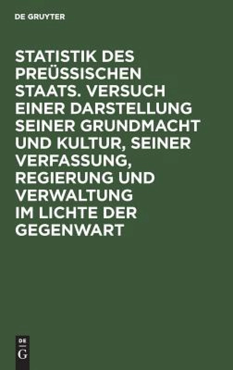 Statistik des Preüssischen Staats. Versuch einer Darstellung seiner Grundmacht und Kultur, seiner Verfassung, Regierung und Verwaltung im Lichte der Gegenwart