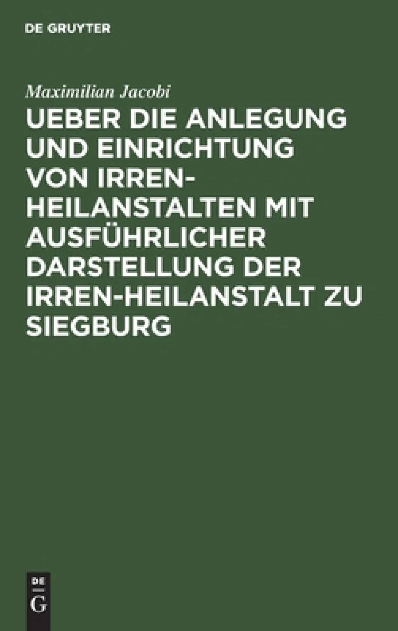 Ueber Die Anlegung Und Einrichtung Von Irren-heilanstalten Mit Ausführlicher Darstellung Der Irren-heilanstalt Zu Siegburg