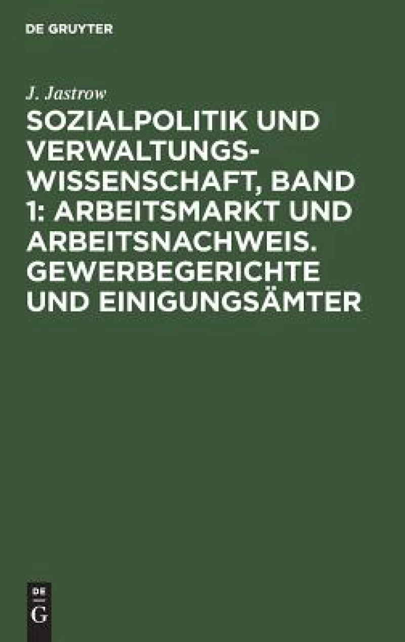 Sozialpolitik und Verwaltungswissenschaft, Band 1: Arbeitsmarkt und Arbeitsnachweis. Gewerbegerichte und Einigungsämter