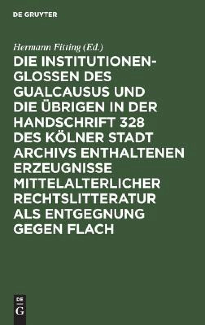 Die Institutionenglossen des Gualcausus und die übrigen in der Handschrift 328 des Kölner Stadt Archivs enthaltenen Erzeugnisse mittelalterlicher Rechtslitteratur als Entgegnung gegen Flach
