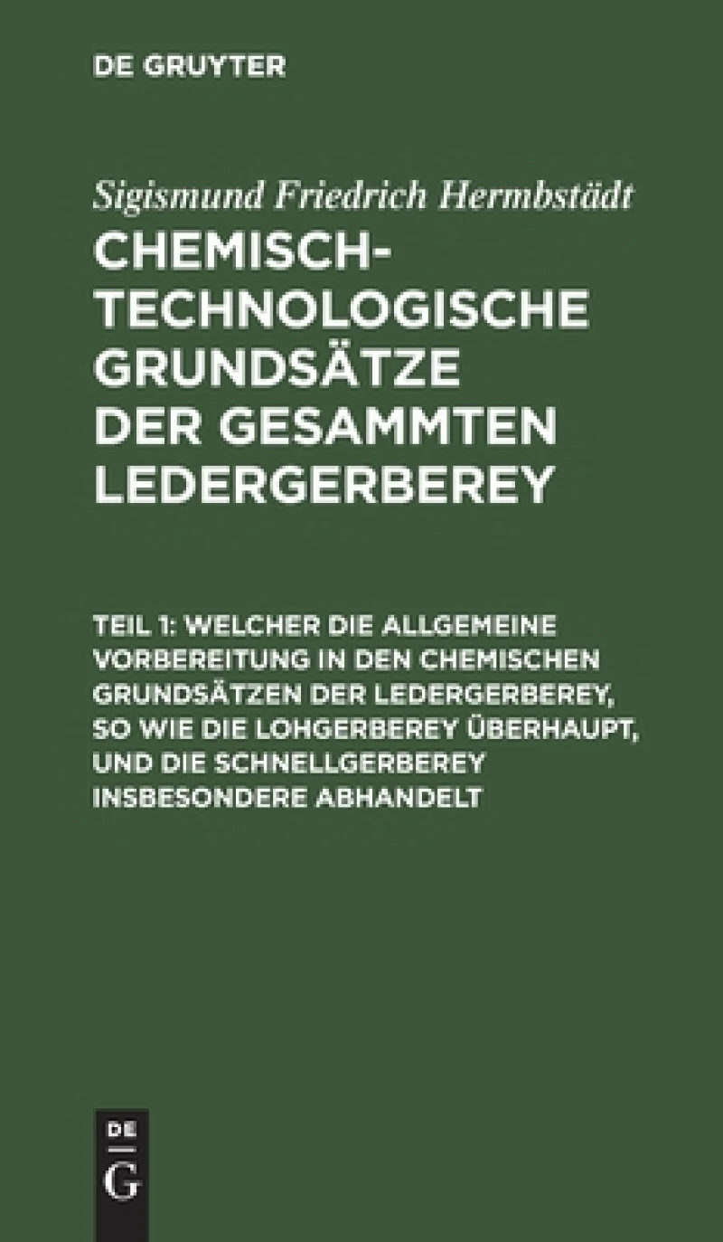 Welcher die allgemeine Vorbereitung in den chemischen Grundsätzen der Ledergerberey, so wie die Lohgerberey überhaupt, und die Schnellgerberey insbesondere abhandelt