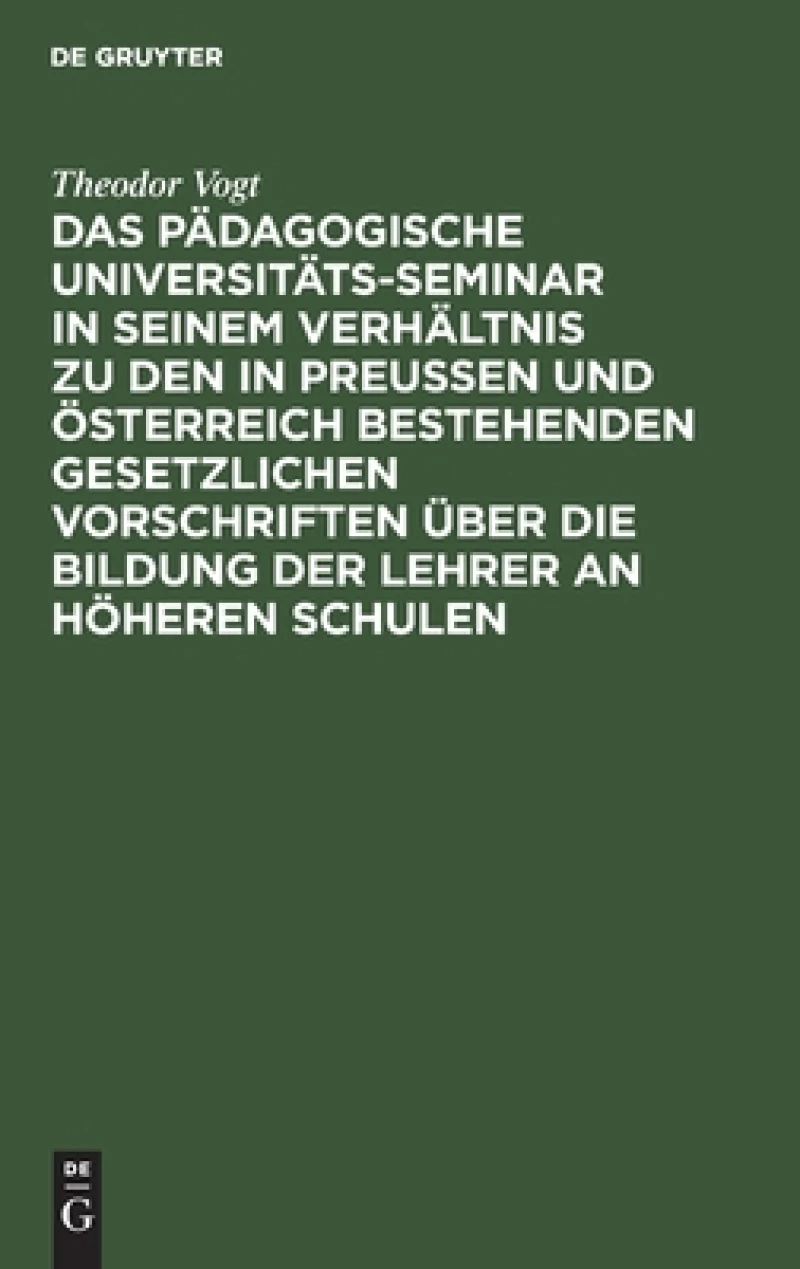 Pädagogische Universitäts-Seminar in seinem Verhältnis zu den in Preussen und Österreich bestehenden gesetzlichen Vorschriften über die Bildung der Lehrer an Höheren Schulen