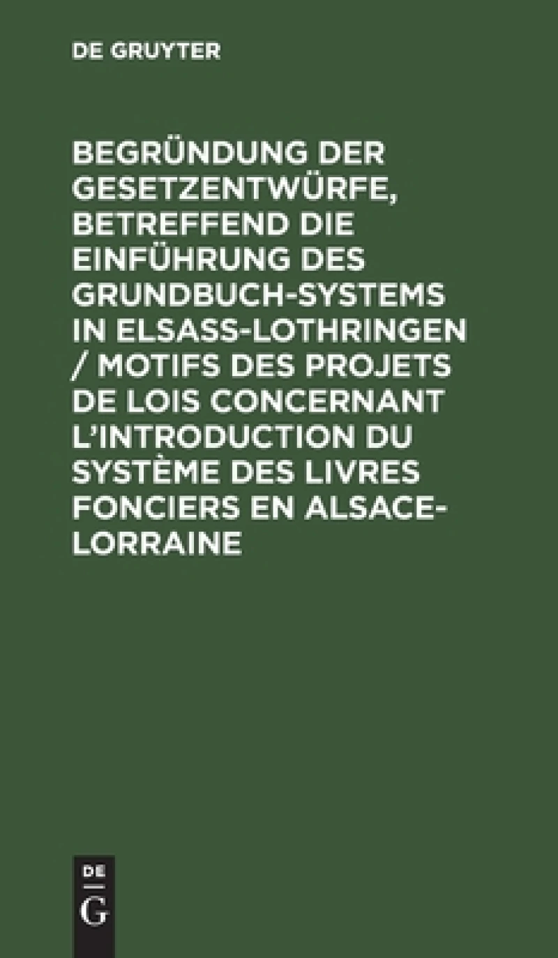 Begründung der Gesetzentwürfe, betreffend die Einführung des Grundbuchsystems in Elsaß-Lothringen / Motifs des projets de lois concernant l’introduction du système des livres fonciers en Alsace-Lorraine
