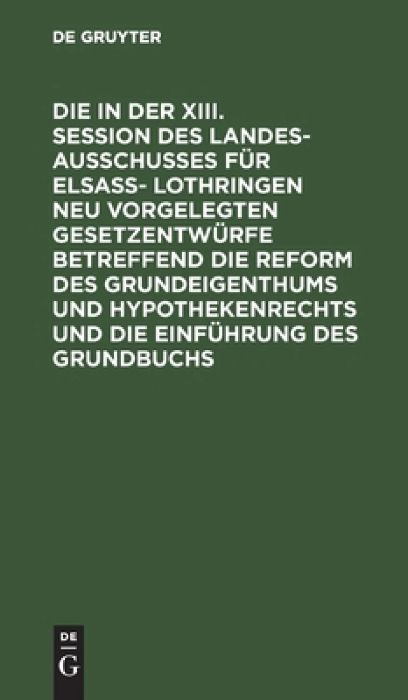 in der XIII. Session des Landesausschusses für Elsaß- Lothringen neu vorgelegten Gesetzentwürfe betreffend die Reform des Grundeigenthums und Hypothekenrechts und die Einführung des Grundbuchs