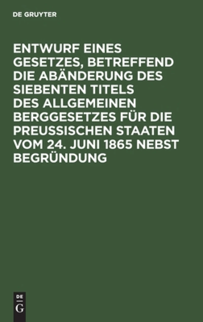 Entwurf eines Gesetzes, betreffend die Abänderung des siebenten Titels des Allgemeinen Berggesetzes für die Preußischen Staaten vom 24. Juni 1865 nebst Begründung