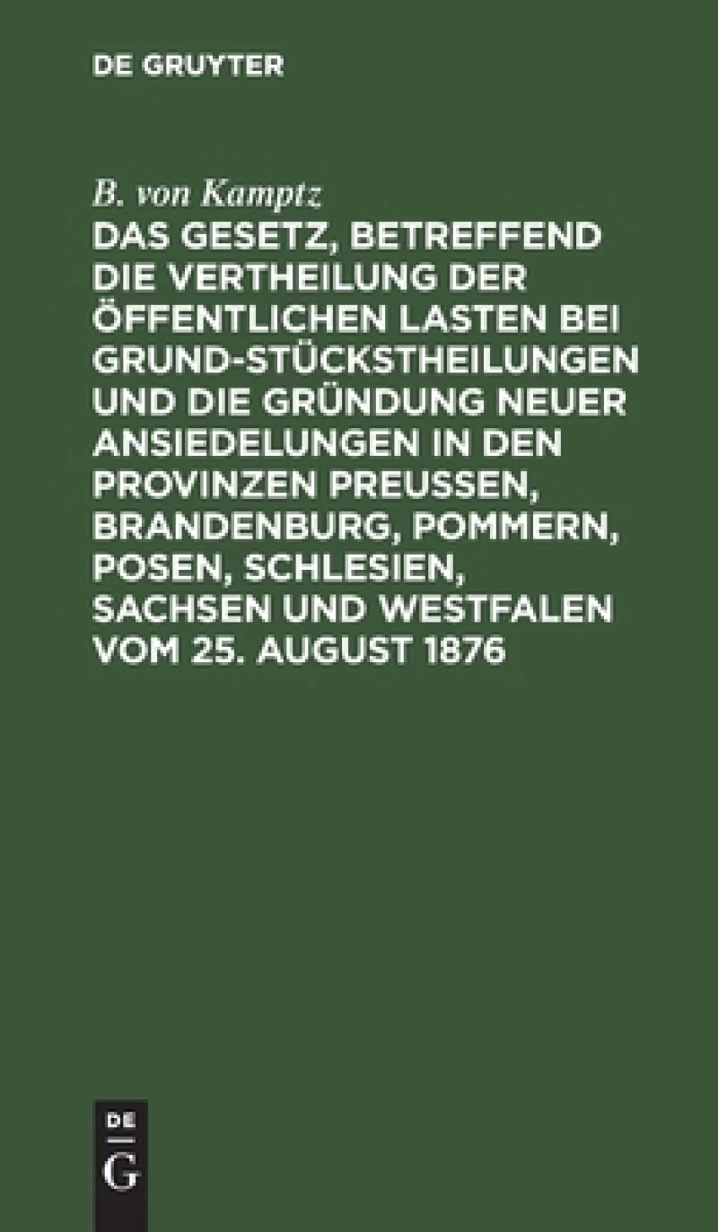 Gesetz, betreffend die Vertheilung der öffentlichen Lasten bei Grundstückstheilungen und die Gründung neuer Ansiedelungen in den Provinzen Preußen, Brandenburg, Pommern, Posen, Schlesien, Sachsen und Westfalen vom 25. August 1876