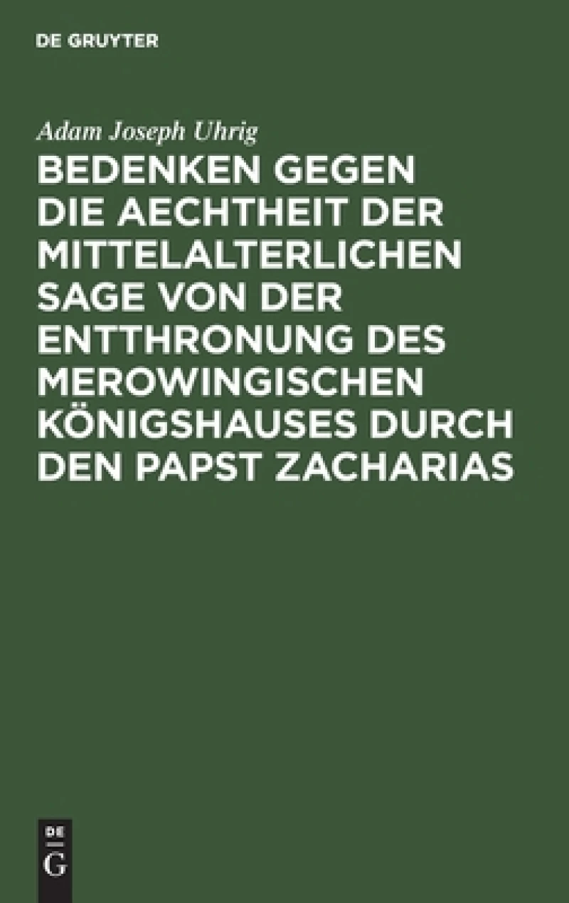 Bedenken Gegen Die Aechtheit Der Mittelalterlichen Sage Von Der Entthronung Des Merowingischen Königshauses Durch Den Papst Zacharias
